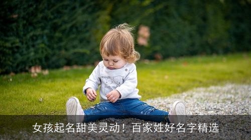 女孩起名甜美灵动！百家姓好名字精选