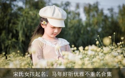 宋氏女孩起名，马年好听优雅不重名合集