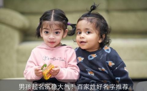 男孩起名沉稳大气！百家姓好名字推荐