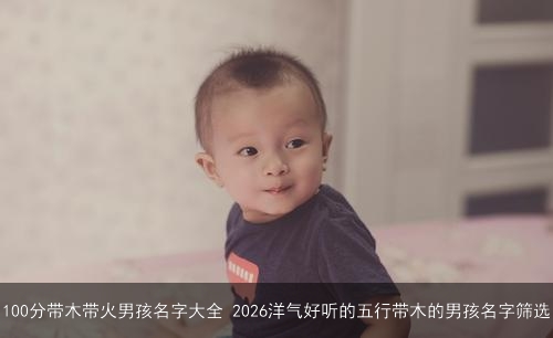 100分带木带火男孩名字大全 2026洋气好听的五行带木的男孩名字筛选