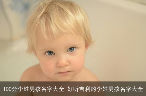 100分李姓男孩名字大全 好听吉利的李姓男孩名字大全