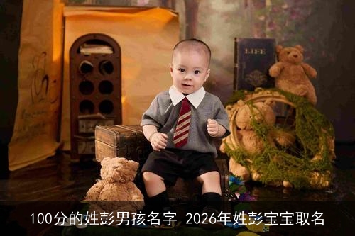 100分的姓彭男孩名字 2026年姓彭宝宝取名