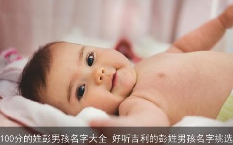 100分的姓彭男孩名字大全 好听吉利的彭姓男孩名字挑选
