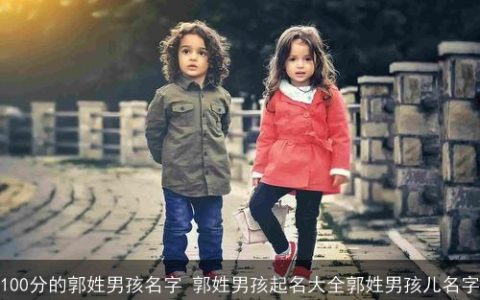 100分的郭姓男孩名字 郭姓男孩起名大全郭姓男孩儿名字