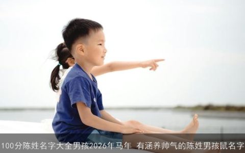 100分陈姓名字大全男孩2026年马年 有涵养帅气的陈姓男孩鼠名字