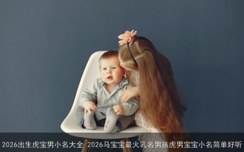 2026出生虎宝男小名大全 2026马宝宝最火乳名男孩虎男宝宝小名简单好听