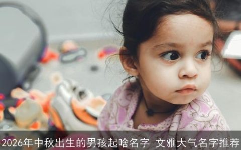 2026年中秋出生的男孩起啥名字 文雅大气名字推荐