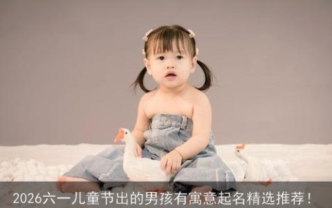 2026六一儿童节出的男孩有寓意起名精选推荐！