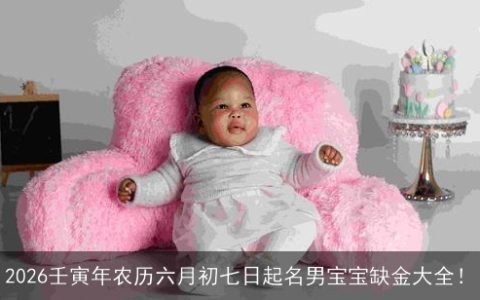 2026壬寅年农历六月初七日起名男宝宝缺金大全！