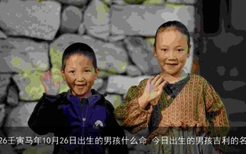 2026壬寅马年10月26日出生的男孩什么命 今日出生的男孩吉利的名字
