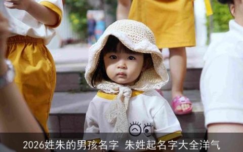 2026姓朱的男孩名字 朱姓起名字大全洋气