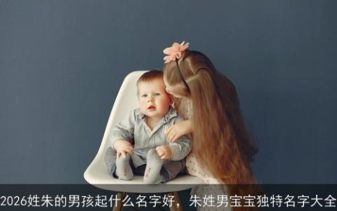 2026姓朱的男孩起什么名字好，朱姓男宝宝独特名字大全