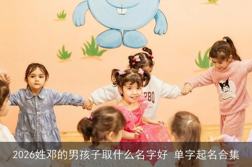 2026姓邓的男孩子取什么名字好 单字起名合集