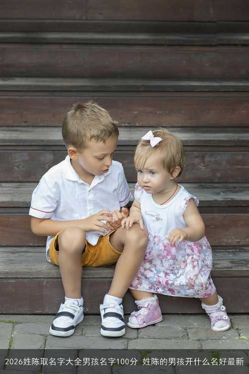 2026姓陈取名字大全男孩名字100分 姓陈的男孩开什么名好最新