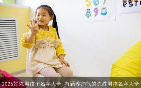 2026姓陈男孩子名字大全 有涵养帅气的陈姓男孩名字大全