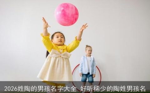 2026姓陶的男孩名字大全 好听稀少的陶姓男孩名