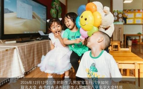 2026年12月12号出生的新生儿男宝宝五行八字如何取名大全 有个性有涵养的新生儿男宝宝八字名字大全精挑