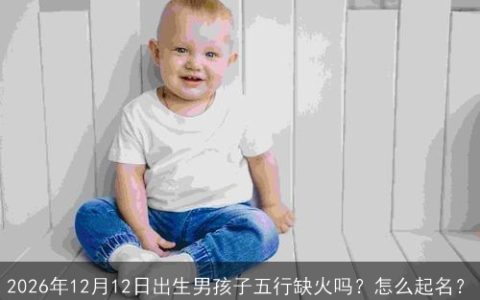 2026年12月12日出生男孩子五行缺火吗？怎么起名？