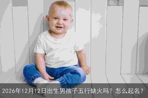 2026年12月12日出生男孩子五行缺火吗？怎么起名？