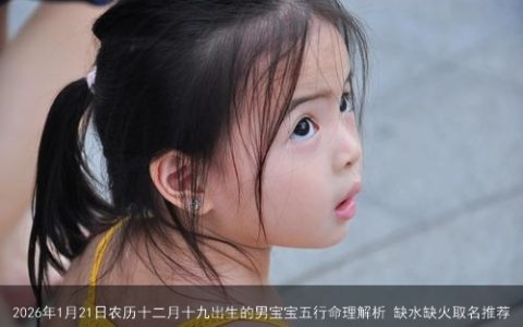 2026年1月21日农历十二月十九出生的男宝宝五行命理解析 缺水缺火取名推荐