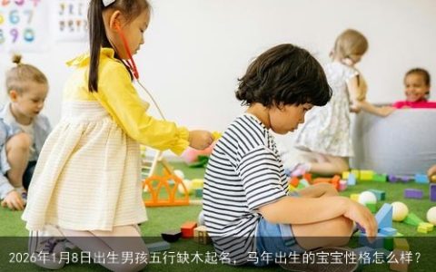 2026年1月8日出生男孩五行缺木起名，马年出生的宝宝性格怎么样？