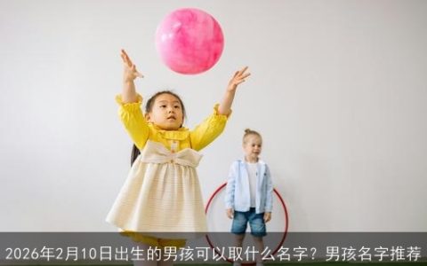 2026年2月10日出生的男孩可以取什么名字？男孩名字推荐
