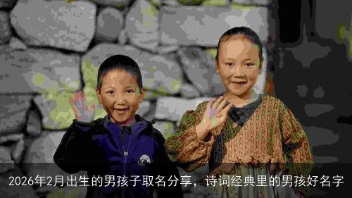 2026年2月出生的男孩子取名分享，诗词经典里的男孩好名字