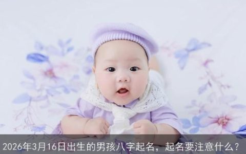 2026年3月16日出生的男孩八字起名，起名要注意什么？