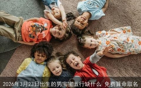 2026年3月23日出生的男宝宝五行缺什么 免费算命取名