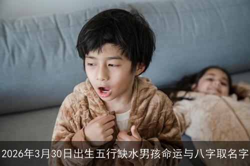 2026年3月30日出生五行缺水男孩命运与八字取名字