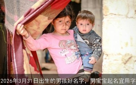 2026年3月31日出生的男孩好名字，男宝宝起名宜用字