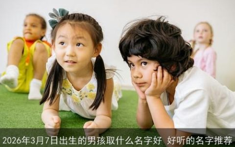 2026年3月7日出生的男孩取什么名字好 好听的名字推荐