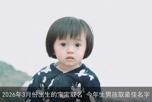 2026年3月份出生的宝宝取名 今年生男孩取最佳名字