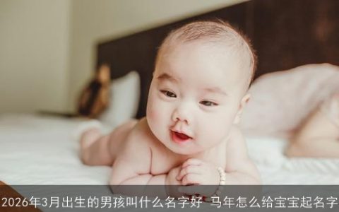 2026年3月出生的男孩叫什么名字好 马年怎么给宝宝起名字