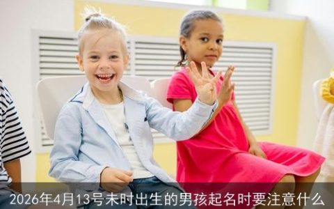 2026年4月13号未时出生的男孩起名时要注意什么