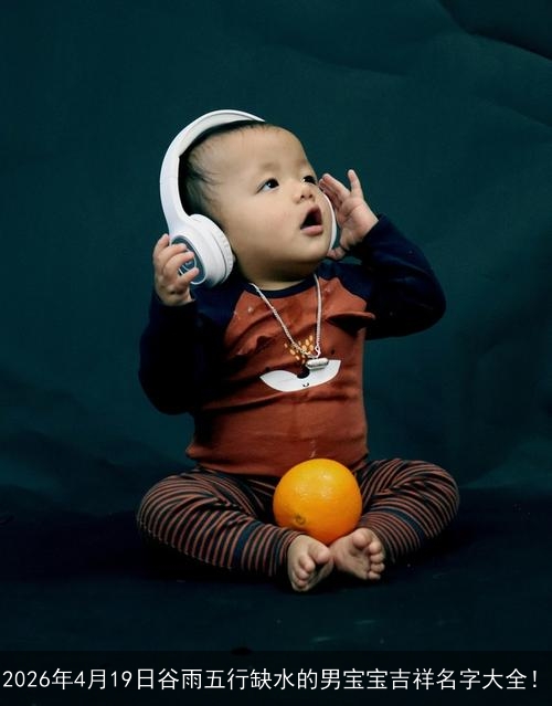 2026年4月19日谷雨五行缺水的男宝宝吉祥名字大全！