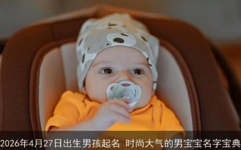 2026年4月27日出生男孩起名 时尚大气的男宝宝名字宝典