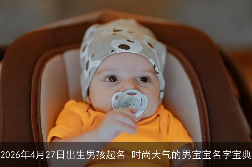 2026年4月27日出生男孩起名 时尚大气的男宝宝名字宝典