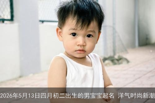 2026年5月13日四月初二出生的男宝宝起名 洋气时尚新潮