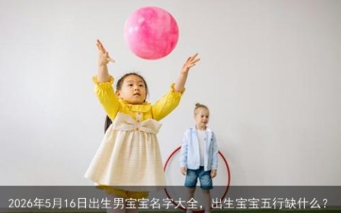 2026年5月16日出生男宝宝名字大全，出生宝宝五行缺什么？