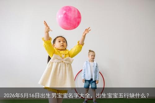 2026年5月16日出生男宝宝名字大全，出生宝宝五行缺什么？
