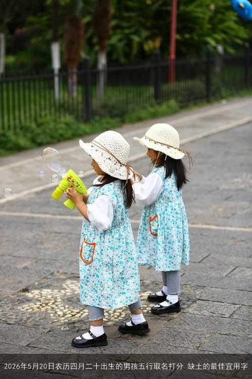 2026年5月20日农历四月二十出生的男孩五行取名打分 缺土的最佳宜用字