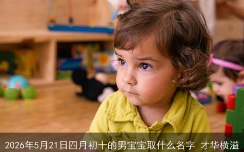 2026年5月21日四月初十的男宝宝取什么名字 才华横溢