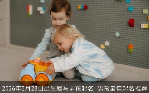 2026年5月23日出生属马男孩起名 男孩最佳起名推荐