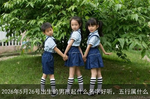 2026年5月26号出生的男孩起什么名字好听，五行属什么