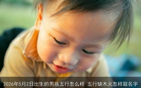 2026年5月2日出生的男孩五行怎么样 五行缺木火怎样取名字