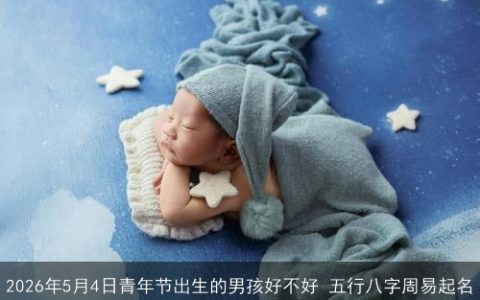 2026年5月4日青年节出生的男孩好不好 五行八字周易起名
