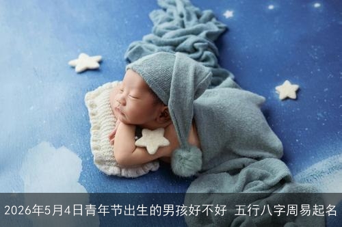 2026年5月4日青年节出生的男孩好不好 五行八字周易起名
