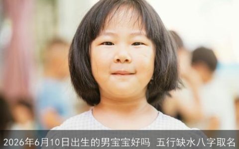 2026年6月10日出生的男宝宝好吗 五行缺水八字取名