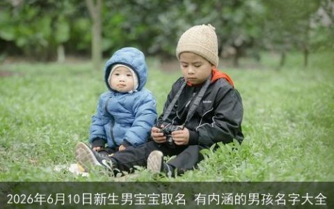 2026年6月10日新生男宝宝取名 有内涵的男孩名字大全